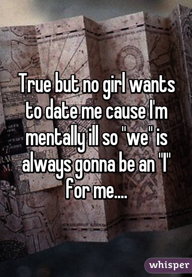 True but no girl wants to date me cause I'm mentally ill so "we" is always gonna be an "I" for me....