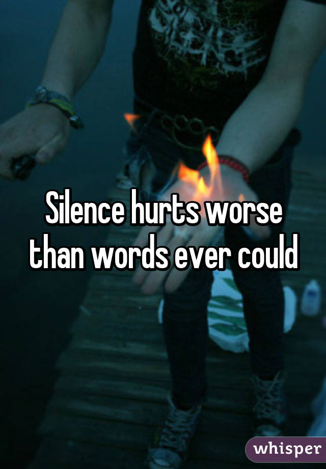 Silence hurts worse than words ever could