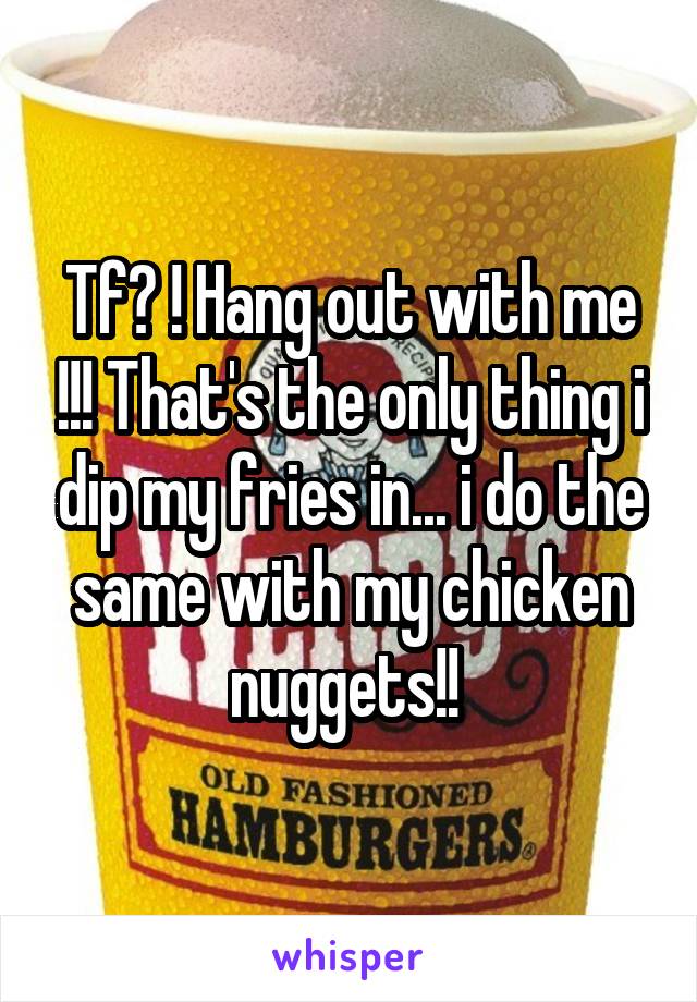 Tf? ! Hang out with me !!! That's the only thing i dip my fries in... i do the same with my chicken nuggets!! 