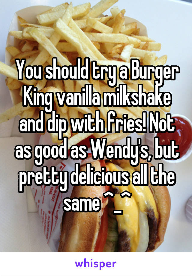 You should try a Burger King vanilla milkshake and dip with fries! Not as good as Wendy's, but pretty delicious all the same ^_^