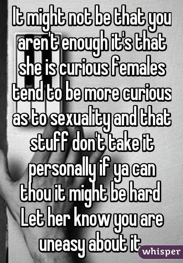 It might not be that you aren't enough it's that she is curious females tend to be more curious as to sexuality and that stuff don't take it personally if ya can thou it might be hard 
Let her know you are uneasy about it 