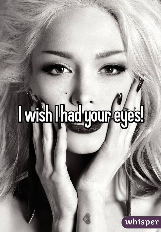 I wish I had your eyes!