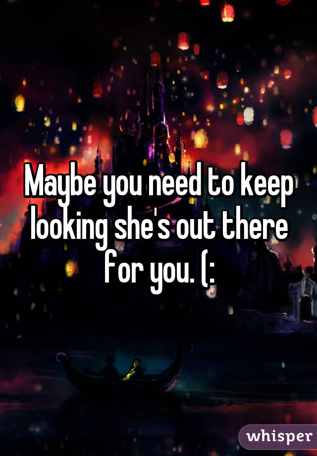 Maybe you need to keep looking she's out there for you. (: