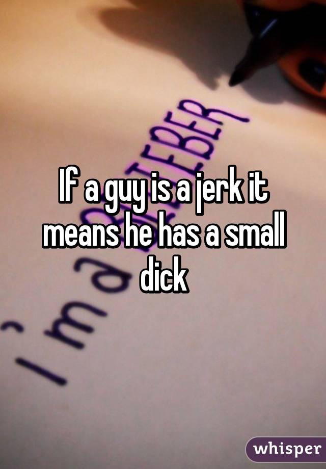 If a guy is a jerk it means he has a small dick