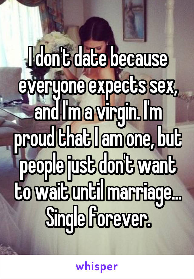 I don't date because everyone expects sex, and I'm a virgin. I'm proud that I am one, but people just don't want to wait until marriage... Single forever.