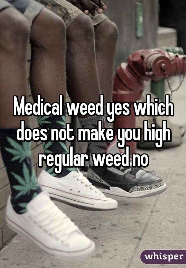 Medical weed yes which does not make you high regular weed no