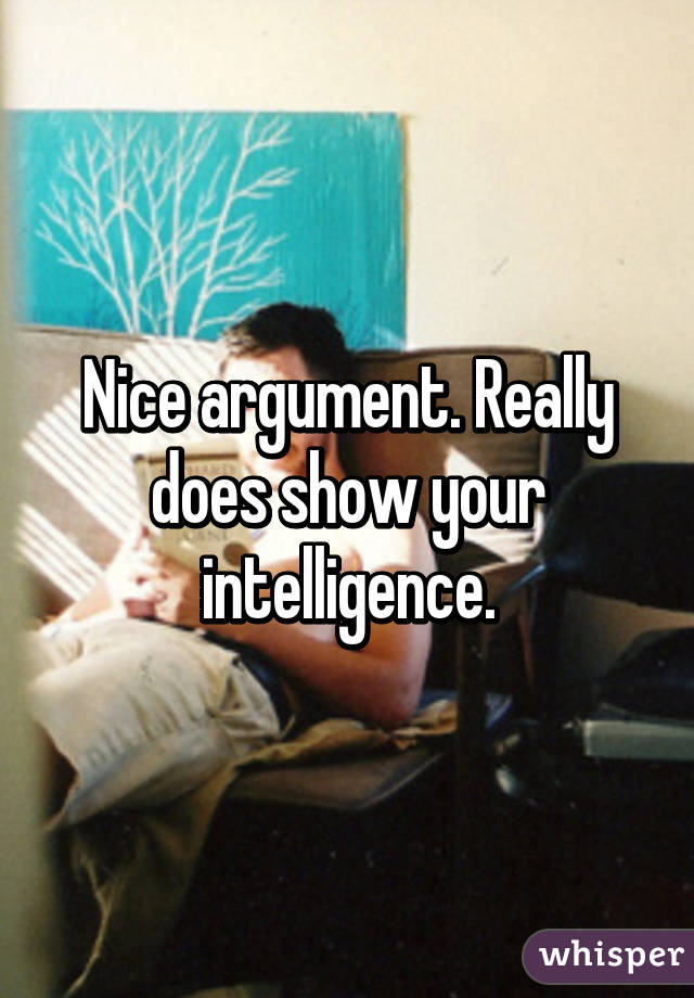 Nice argument. Really does show your intelligence.