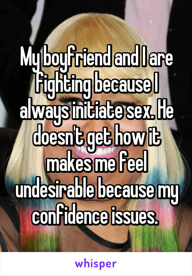 My boyfriend and I are fighting because I always initiate sex. He doesn't get how it makes me feel undesirable because my confidence issues. 