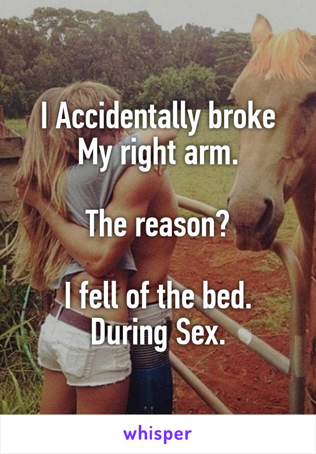 I Accidentally broke
My right arm.

The reason?

I fell of the bed.
During Sex.
