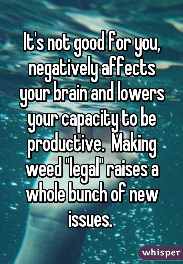 It's not good for you, negatively affects your brain and lowers your capacity to be productive.  Making weed "legal" raises a whole bunch of new issues. 