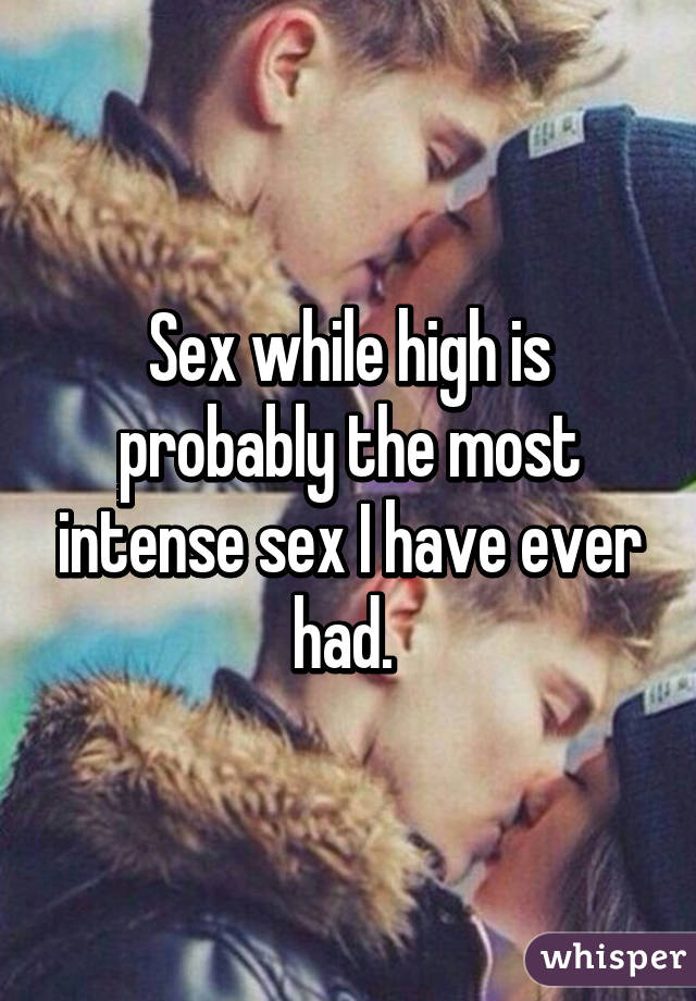 Sex while high is probably the most intense sex I have ever had. 
