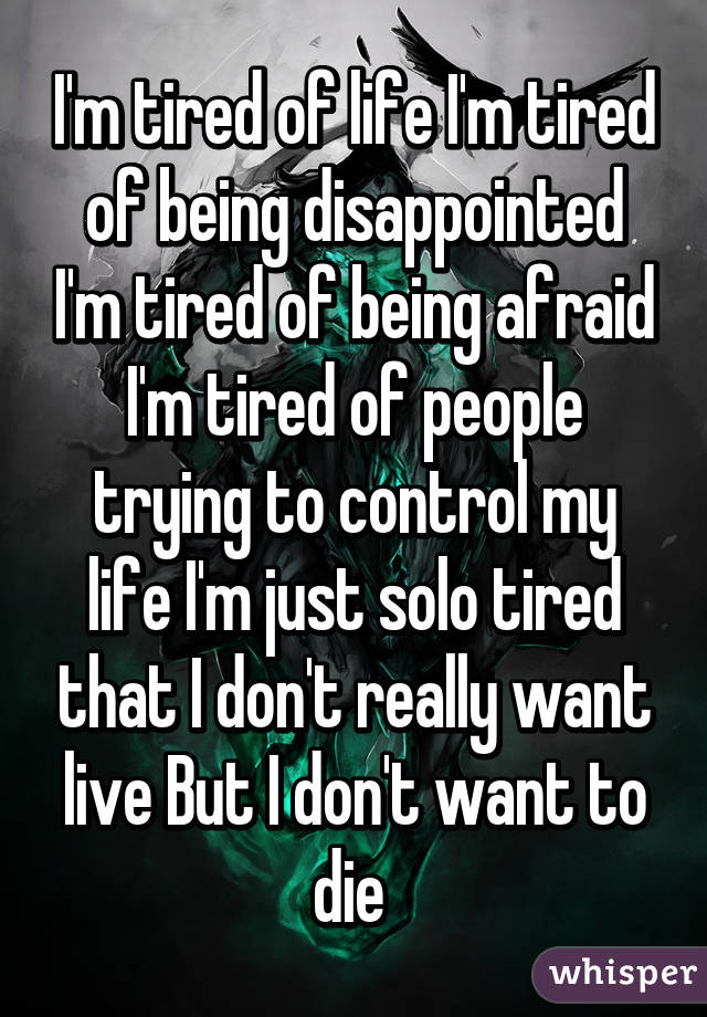I'm tired of life I'm tired of being disappointed I'm tired of being afraid I'm tired of people trying to control my life I'm just solo tired that I don't really want live But I don't want to die 