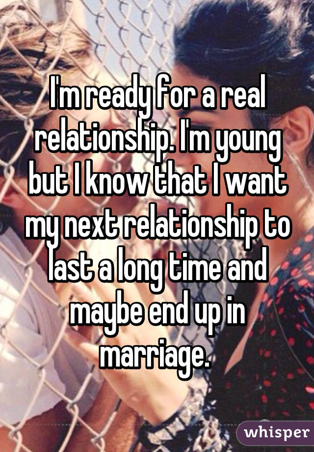 I'm ready for a real relationship. I'm young but I know that I want my next relationship to last a long time and maybe end up in marriage. 