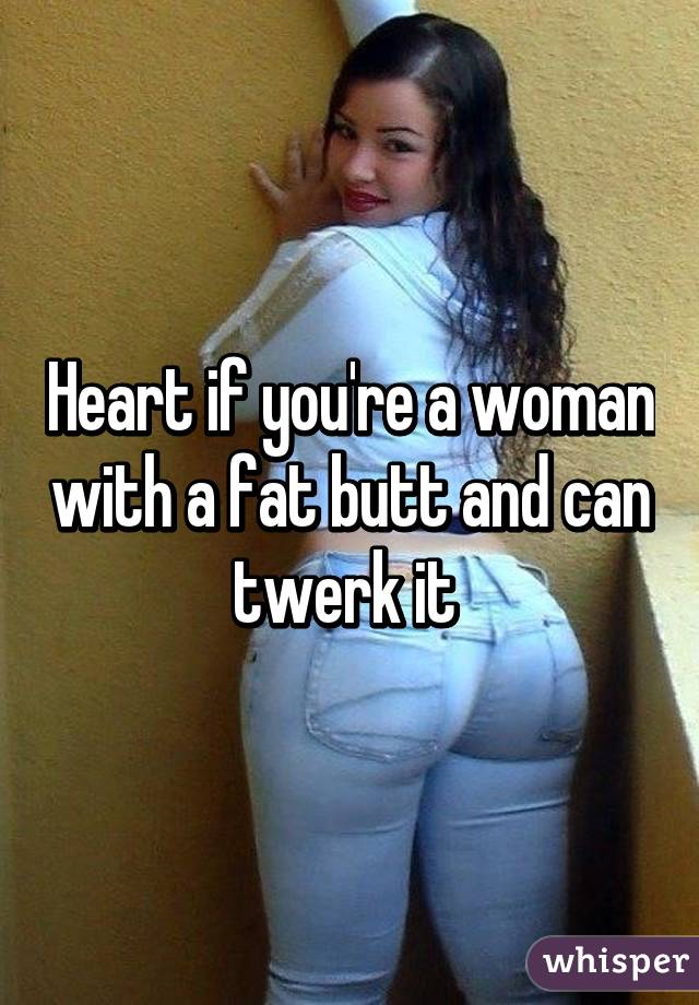 Heart if you're a woman with a fat butt and can twerk it 