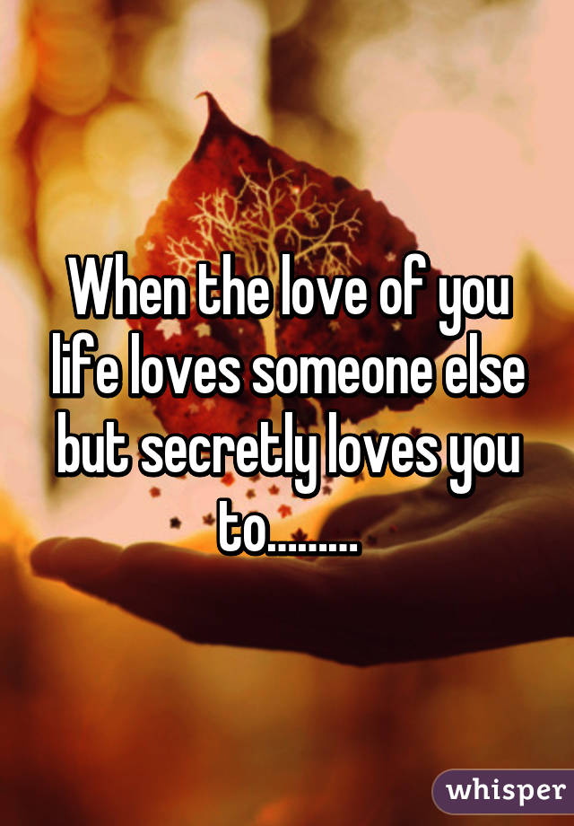 When the love of you life loves someone else but secretly loves you to………