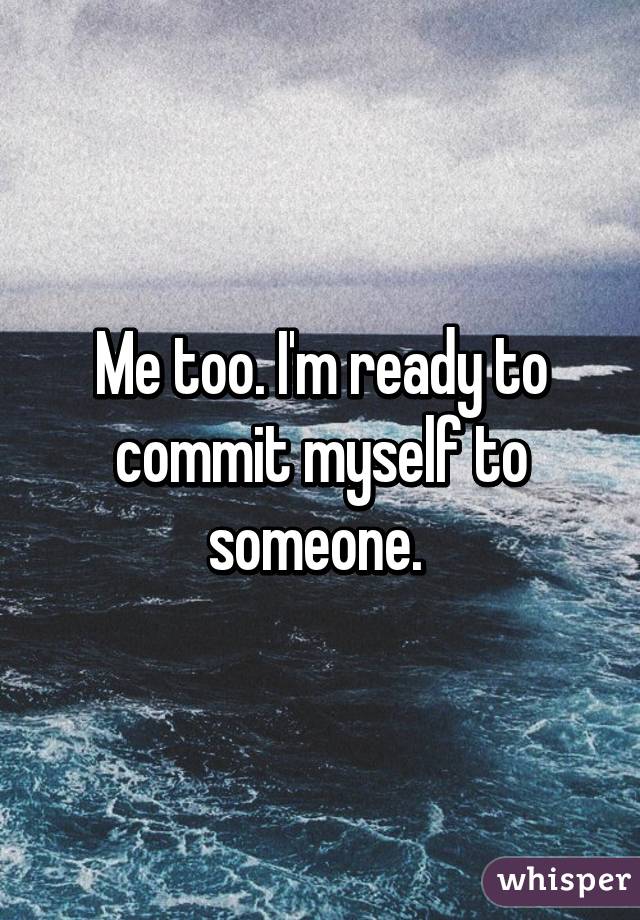 Me too. I'm ready to commit myself to someone. 