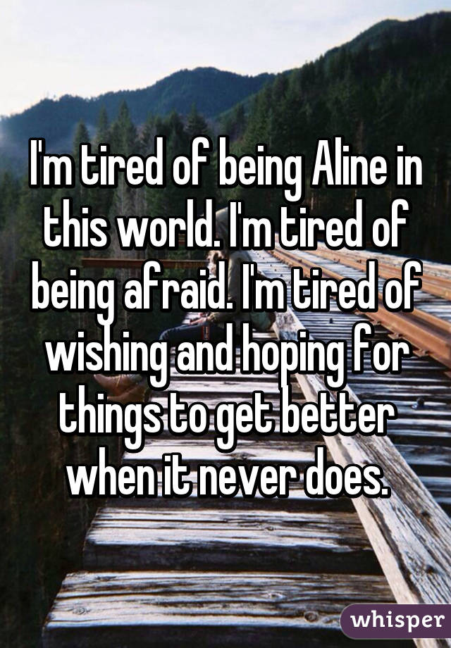 I'm tired of being Aline in this world. I'm tired of being afraid. I'm tired of wishing and hoping for things to get better when it never does.