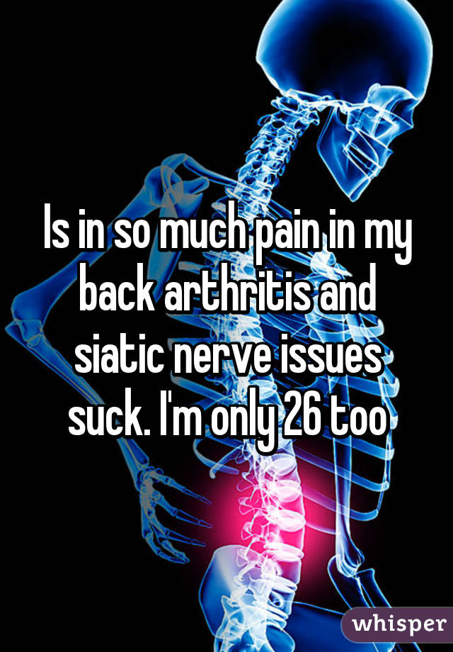 Is in so much pain in my back arthritis and siatic nerve issues suck. I'm only 26 too