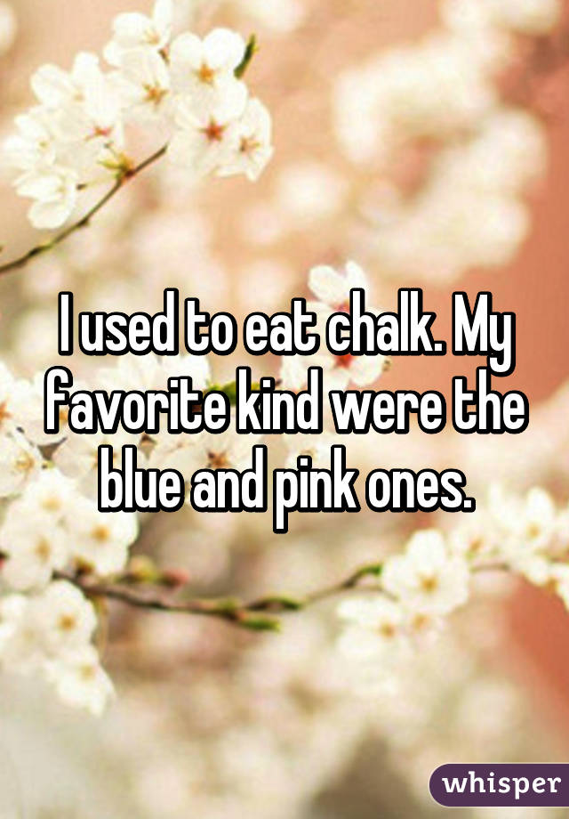 I used to eat chalk. My favorite kind were the blue and pink ones.