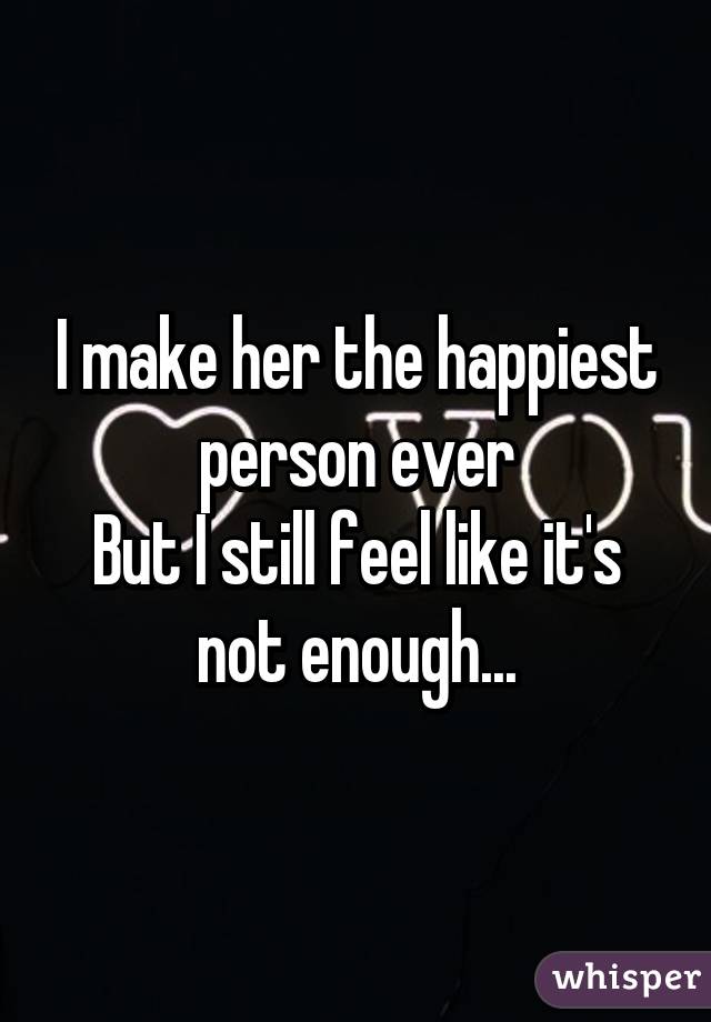 I make her the happiest person ever
But I still feel like it's not enough...