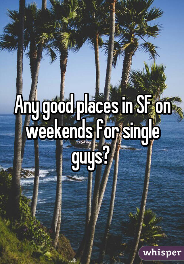 Any good places in SF on weekends for single guys? 