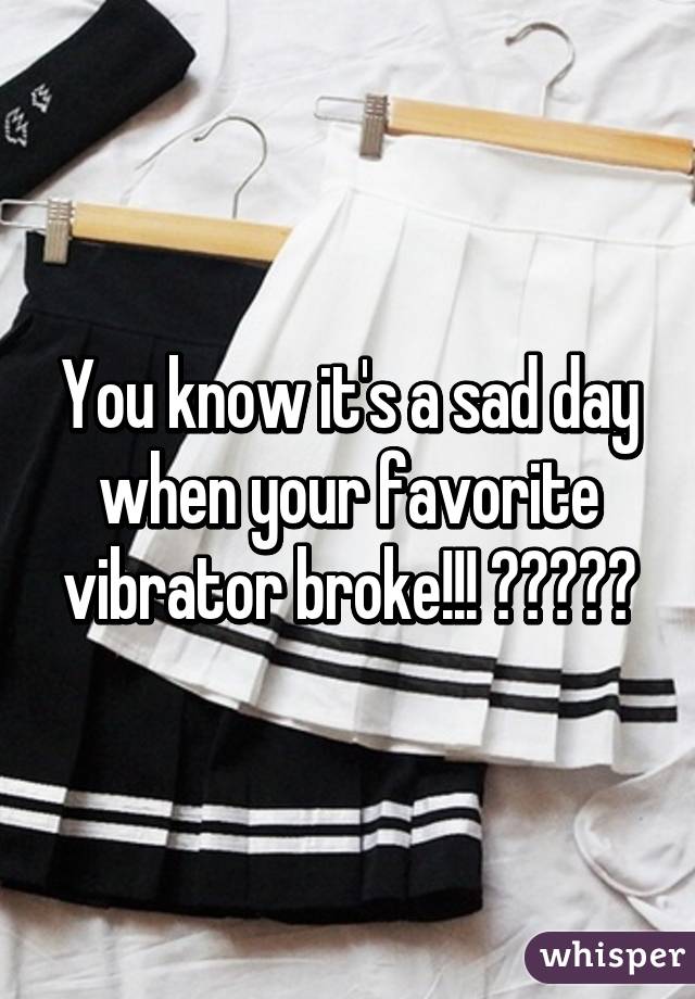 You know it's a sad day when your favorite vibrator broke!!! ðŸ˜‚ðŸ˜­ðŸ˜‚ðŸ˜­ðŸ˜‚