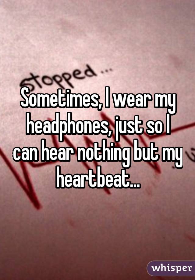 Sometimes, I wear my headphones, just so I can hear nothing but my heartbeat...