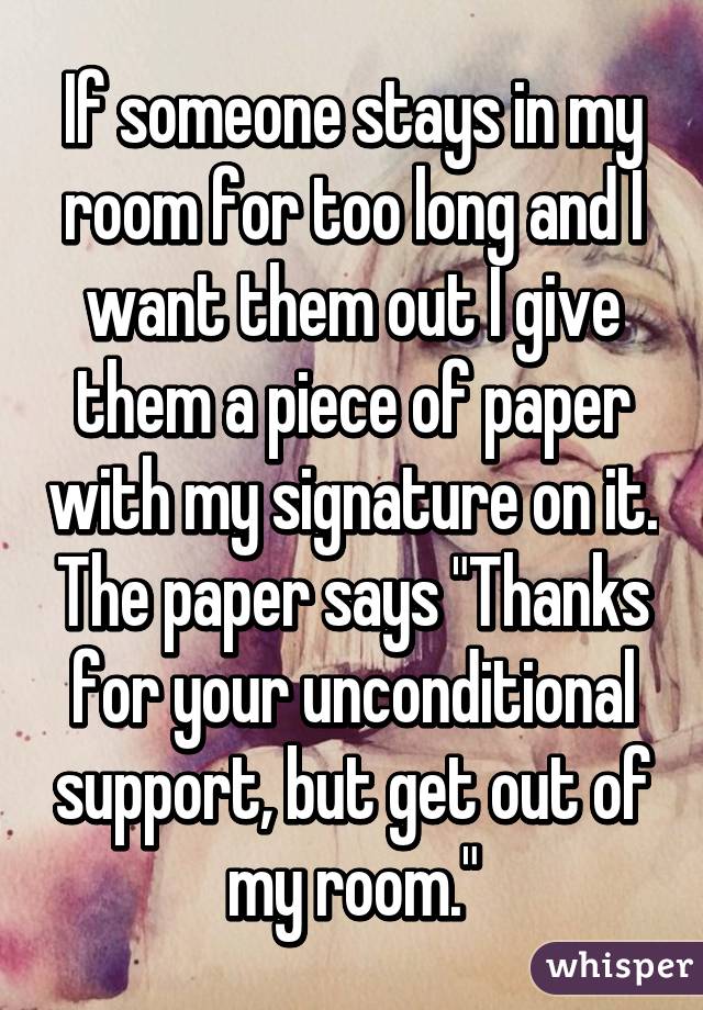 If someone stays in my room for too long and I want them out I give them a piece of paper with my signature on it. The paper says "Thanks for your unconditional support, but get out of my room."
