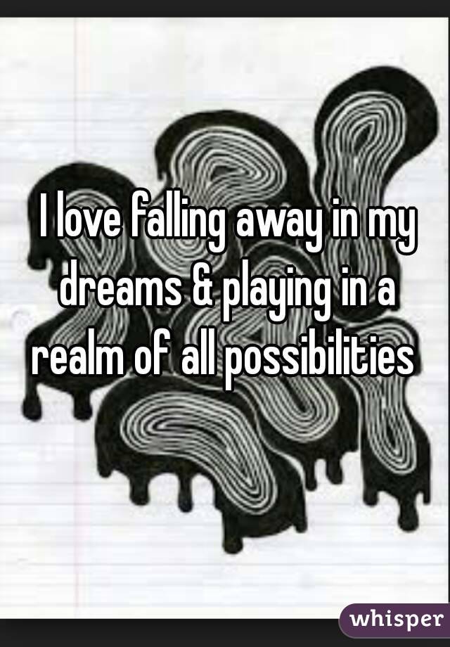 I love falling away in my dreams & playing in a 
realm of all possibilities 