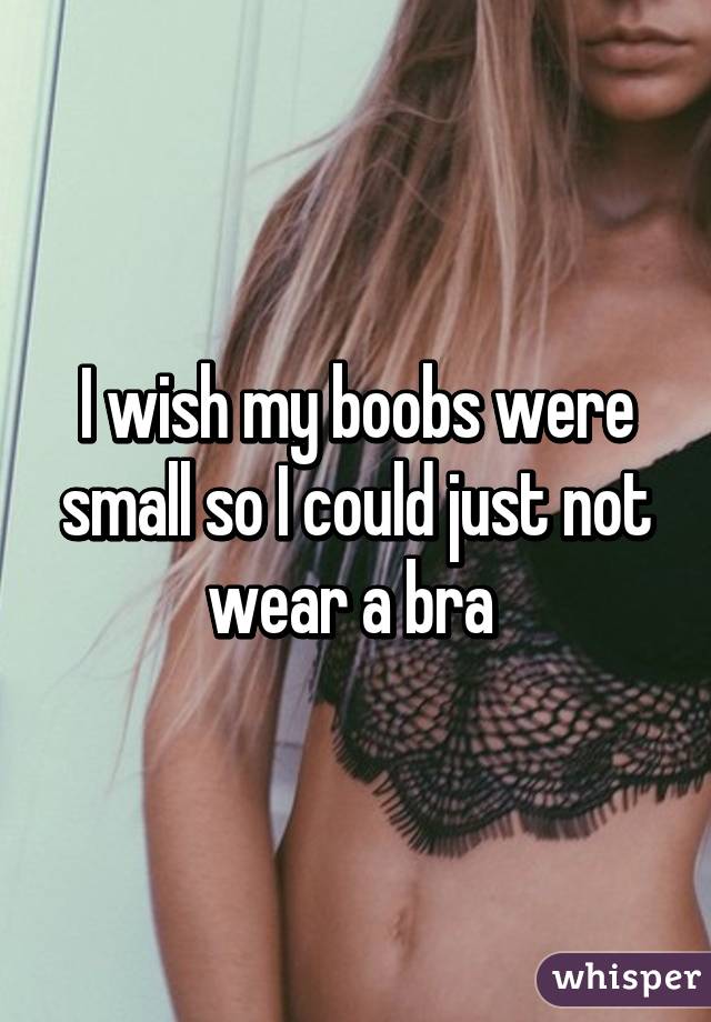 I wish my boobs were small so I could just not wear a bra 