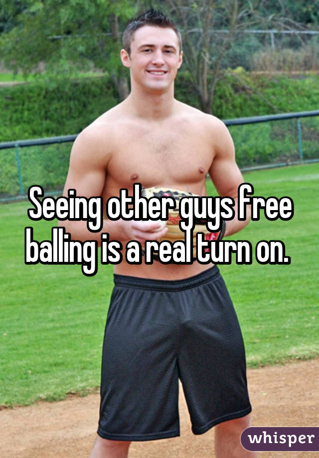 Seeing other guys free balling is a real turn on. 