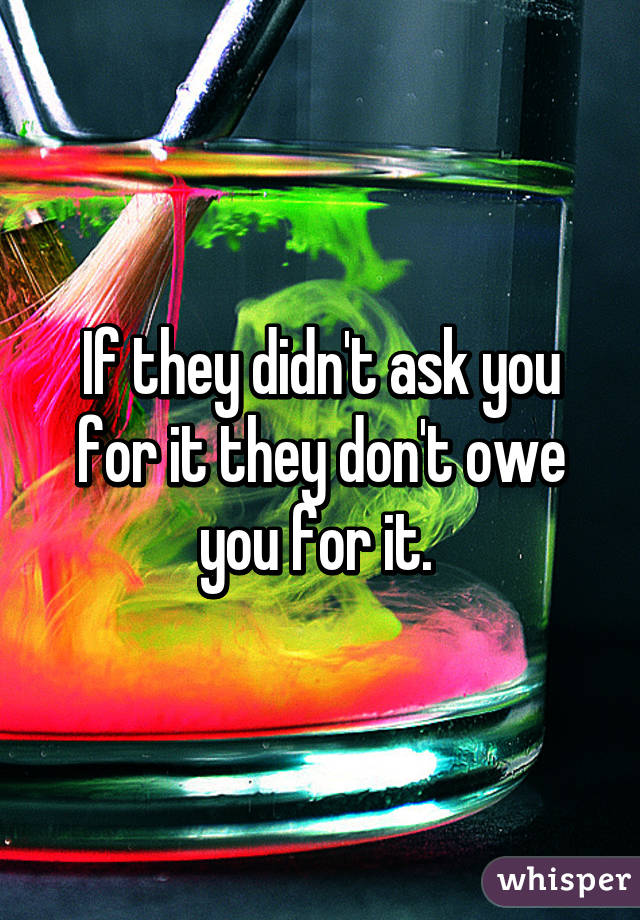 If they didn't ask you for it they don't owe you for it. 