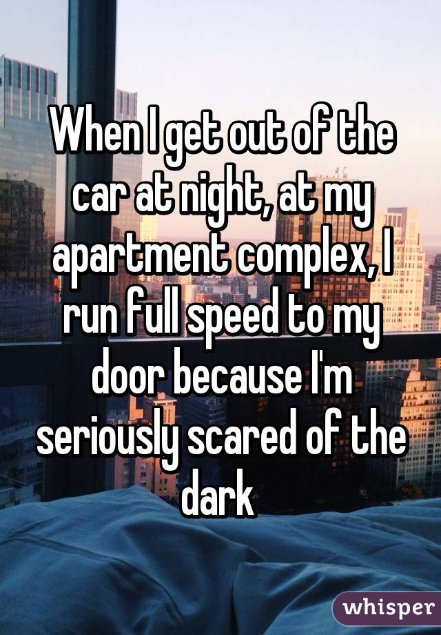 When I get out of the car at night, at my apartment complex, I run full speed to my door because I'm seriously scared of the dark 