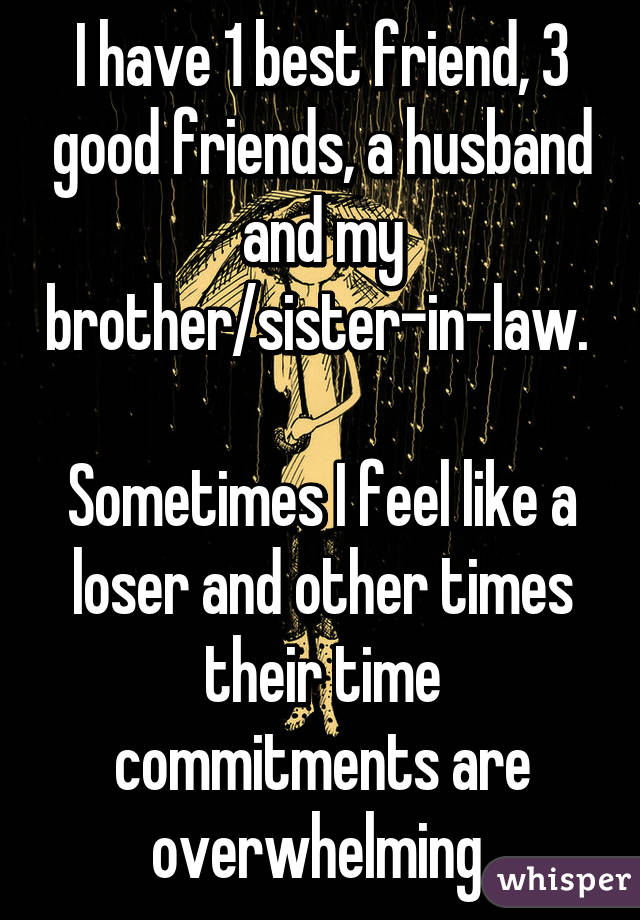 I have 1 best friend, 3 good friends, a husband and my brother/sister-in-law. 

Sometimes I feel like a loser and other times their time commitments are overwhelming 