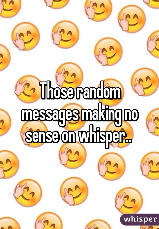 Those random messages making no sense on whisper.. 