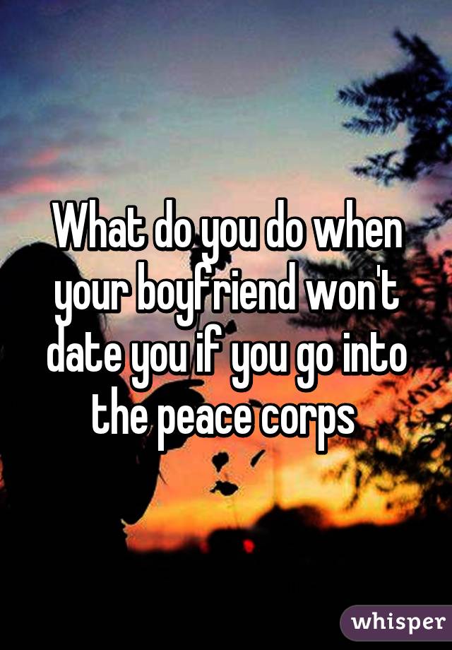 What do you do when your boyfriend won't date you if you go into the peace corps 
