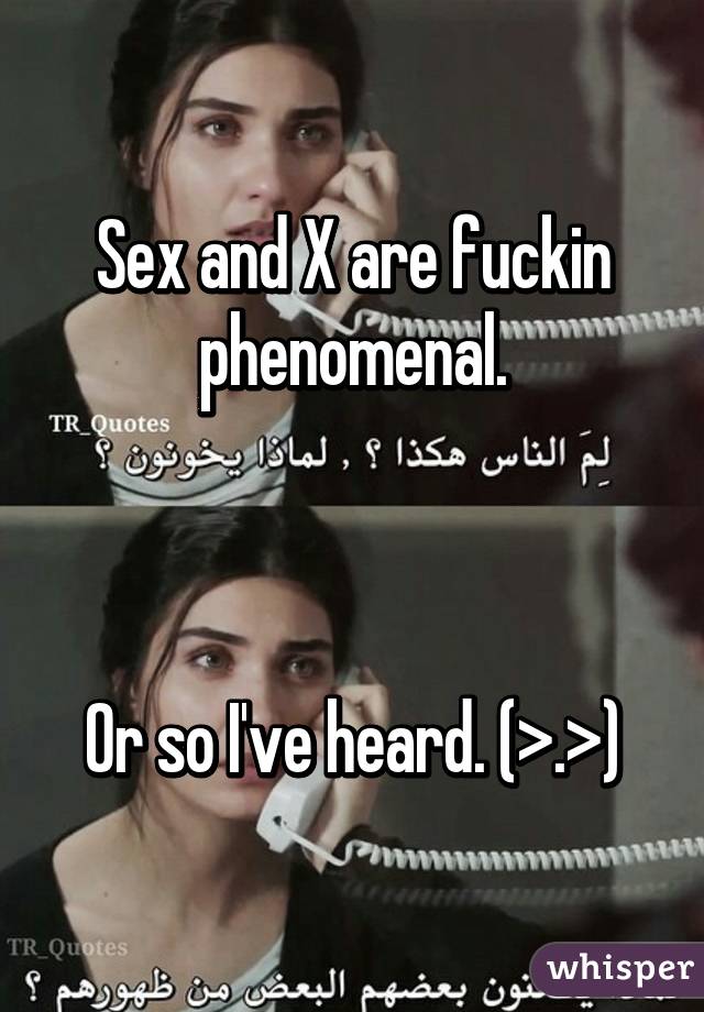Sex and X are fuckin phenomenal.



Or so I've heard. (>.>)
