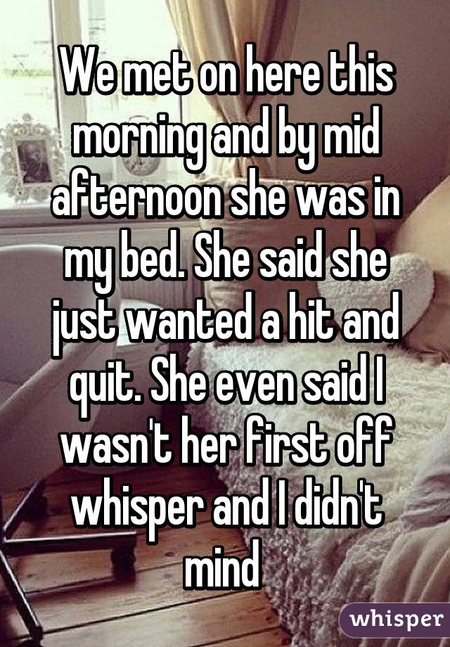 We met on here this morning and by mid afternoon she was in my bed. She said she just wanted a hit and quit. She even said I wasn't her first off whisper and I didn't mind 