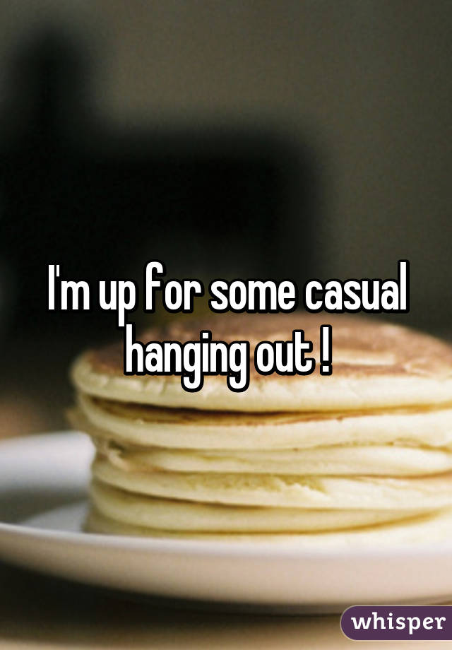 I'm up for some casual hanging out !
