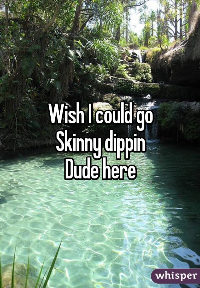 Wish I could go
Skinny dippin
Dude here