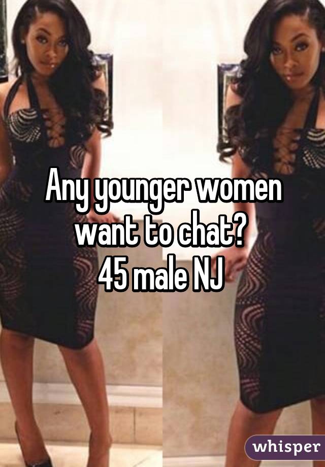 Any younger women want to chat? 
45 male NJ 