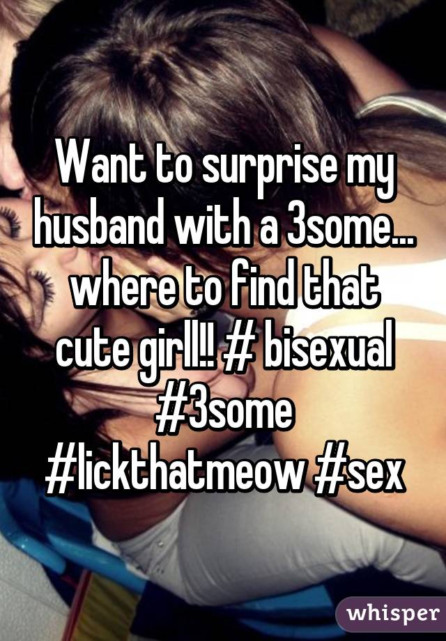 Want to surprise my husband with a 3some... where to find that cute girll!! # bisexual #3some #lickthatmeow #sex