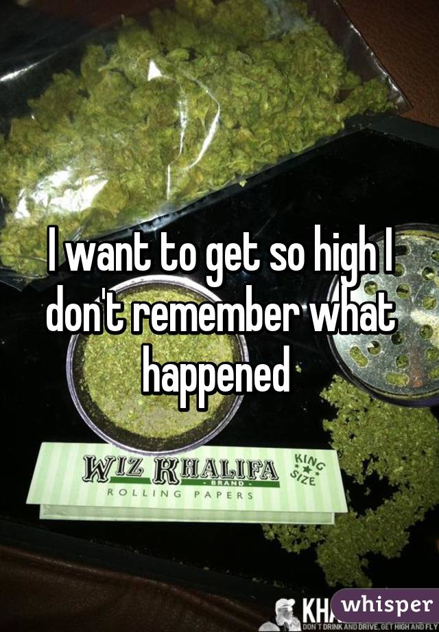 I want to get so high I don't remember what happened 