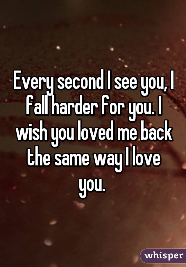 Every second I see you, I fall harder for you. I wish you loved me back the same way I love you. 