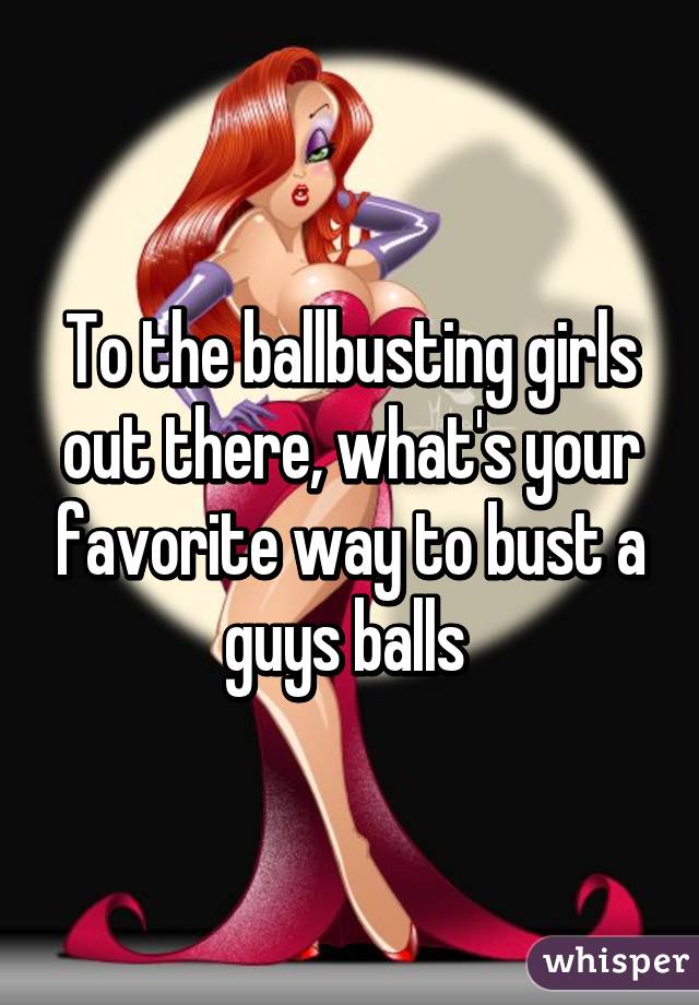 To the ballbusting girls out there, what's your favorite way to bust a guys balls 