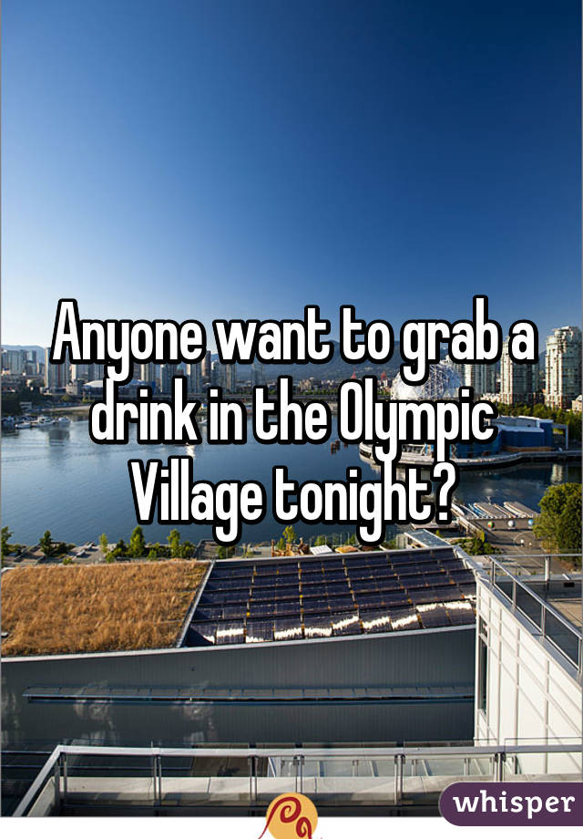 Anyone want to grab a drink in the Olympic Village tonight?