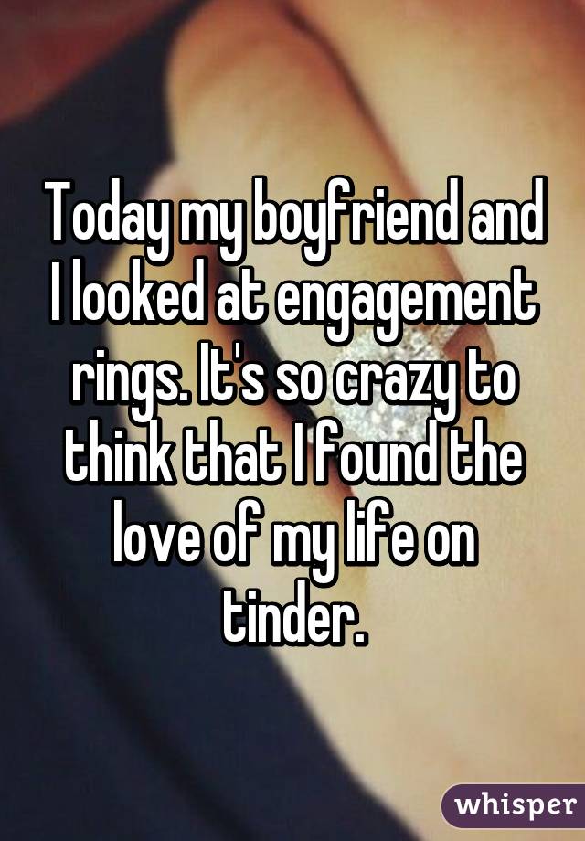 Today my boyfriend and I looked at engagement rings. It's so crazy to think that I found the love of my life on tinder.