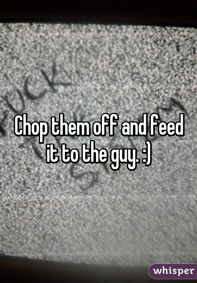 Chop them off and feed it to the guy. :)