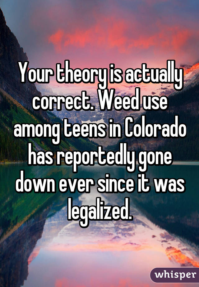 Your theory is actually correct. Weed use among teens in Colorado has reportedly gone down ever since it was legalized.