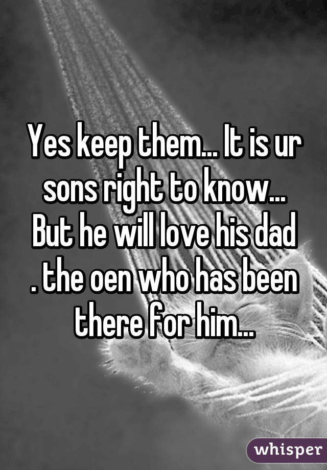 Yes keep them... It is ur sons right to know... But he will love his dad
. the oen who has been there for him...